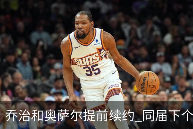 乔治&奥萨尔提前续约 同届下个会是谁？米勒有望2亿 波杰尚需观望